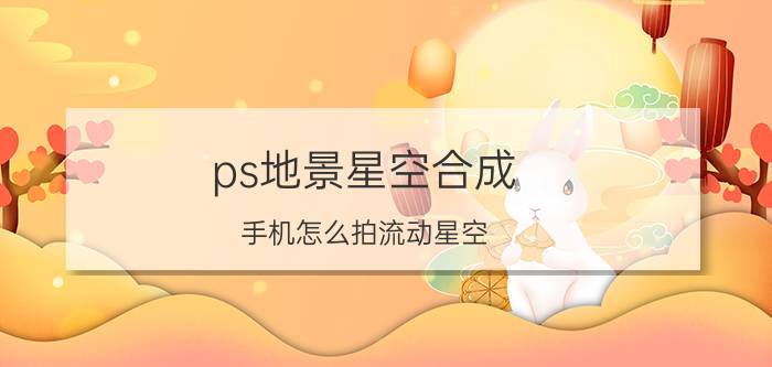 ps地景星空合成 手机怎么拍流动星空？